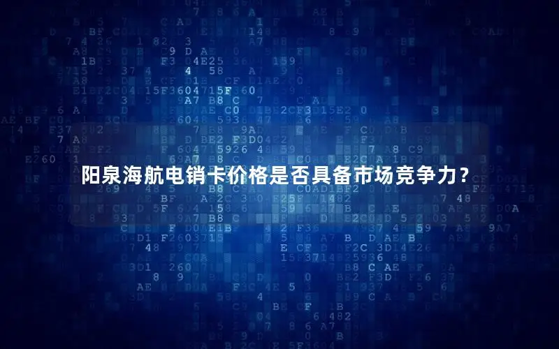 阳泉海航电销卡价格是否具备市场竞争力？