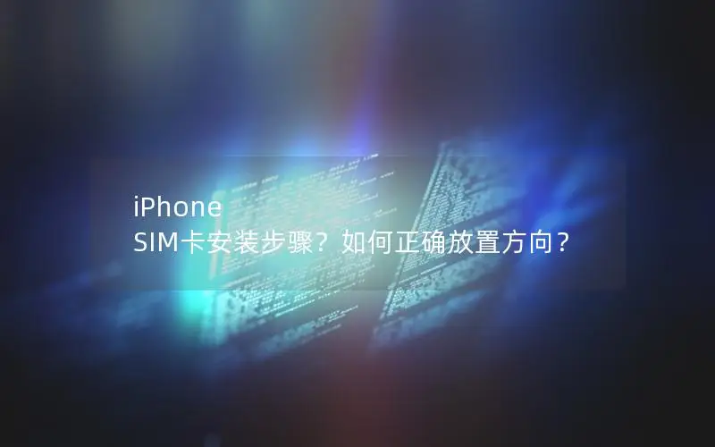 iPhone SIM卡安装步骤？如何正确放置方向？