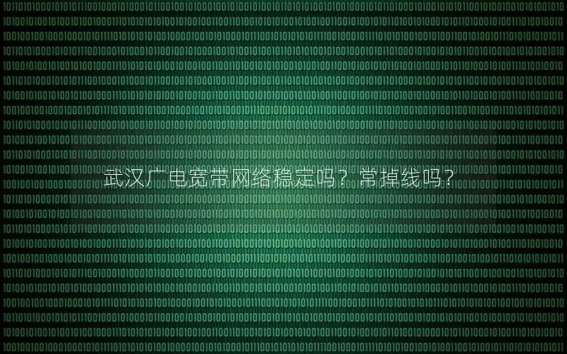 武汉广电宽带网络稳定吗？常掉线吗？