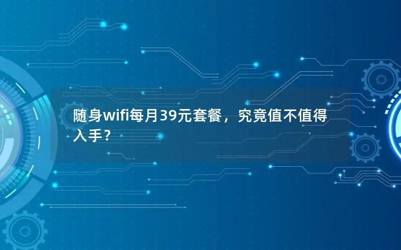 随身wifi每月39元套餐，究竟值不值得入手？