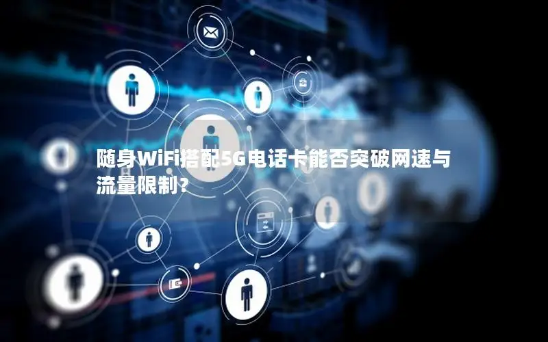 随身WiFi搭配5G电话卡能否突破网速与流量限制？