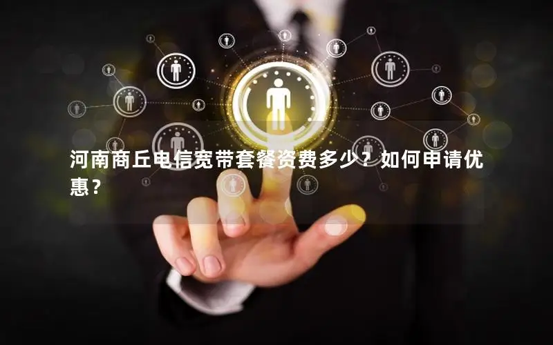 河南商丘电信宽带套餐资费多少？如何申请优惠？