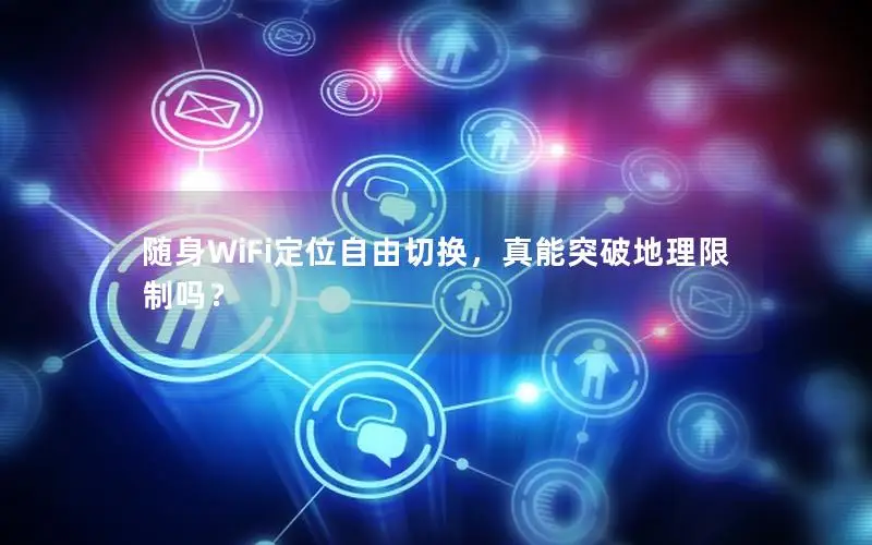 随身WiFi定位自由切换，真能突破地理限制吗？