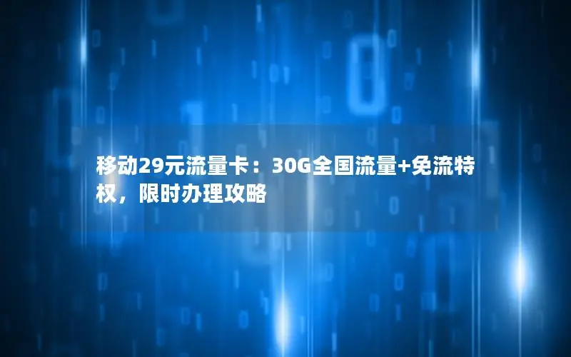 移动29元流量卡：30G全国流量+免流特权，限时办理攻略