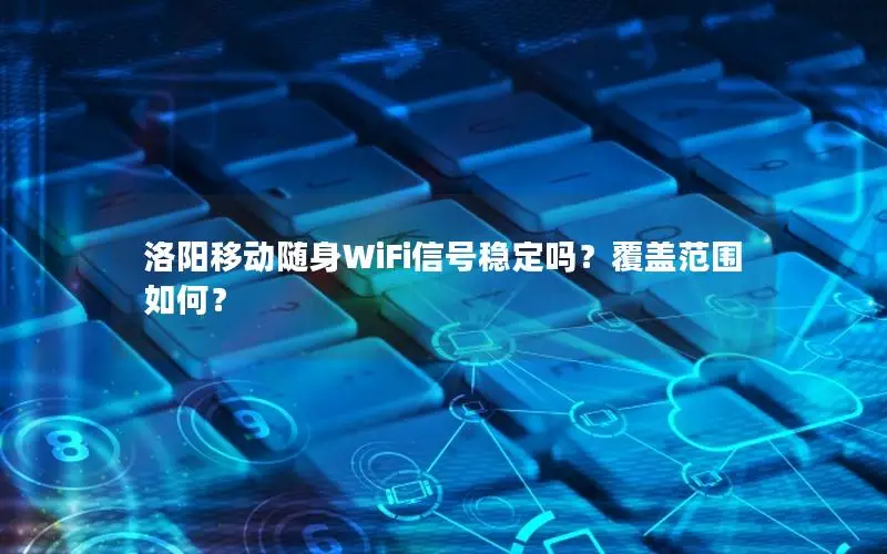 洛阳移动随身WiFi信号稳定吗？覆盖范围如何？