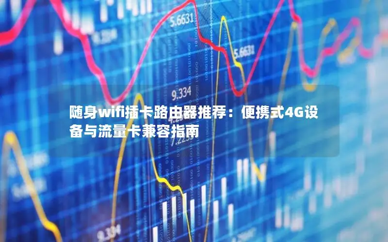随身wifi插卡路由器推荐：便携式4G设备与流量卡兼容指南
