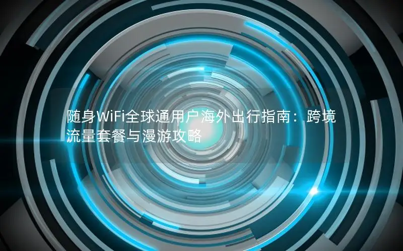 随身WiFi全球通用户海外出行指南：跨境流量套餐与漫游攻略
