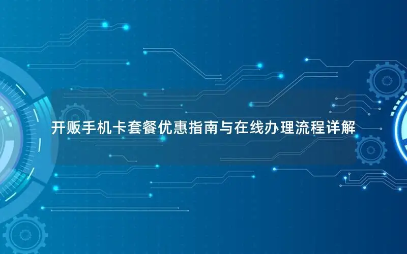 开贩手机卡套餐优惠指南与在线办理流程详解
