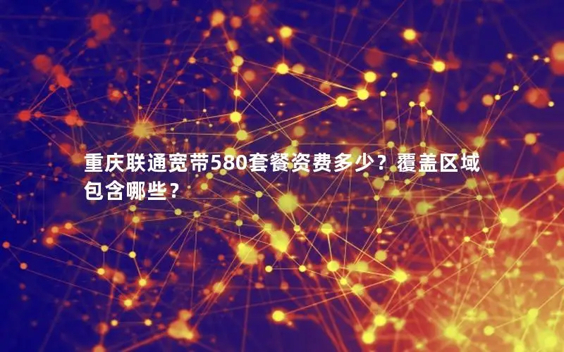 重庆联通宽带580套餐资费多少？覆盖区域包含哪些？