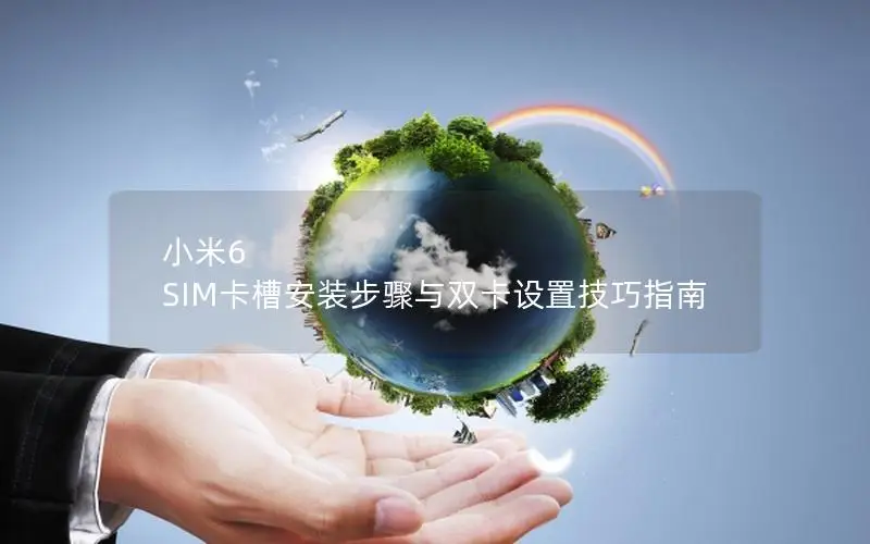 小米6 SIM卡槽安装步骤与双卡设置技巧指南
