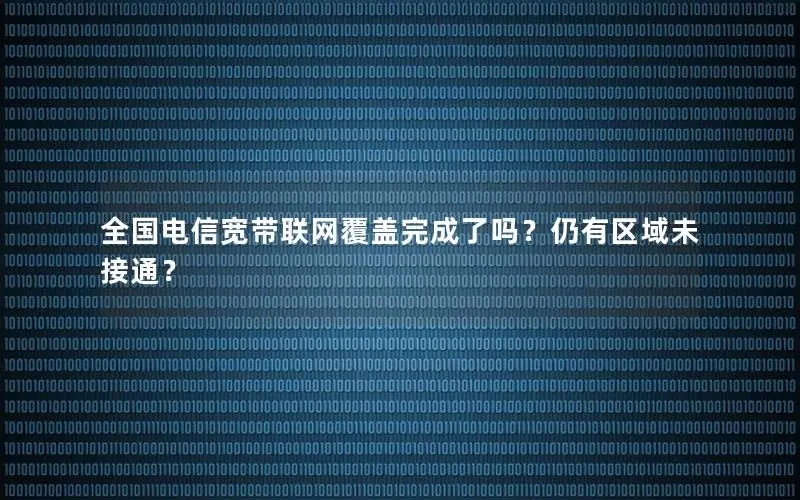 全国电信宽带联网覆盖完成了吗？仍有区域未接通？