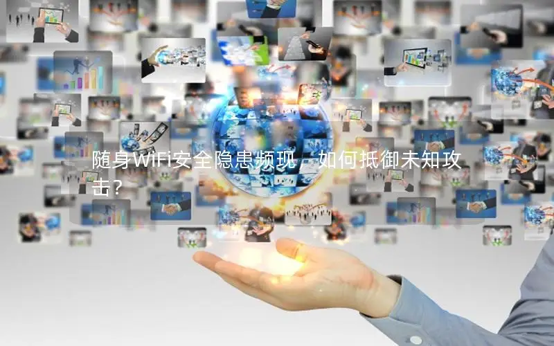 随身WiFi安全隐患频现，如何抵御未知攻击？