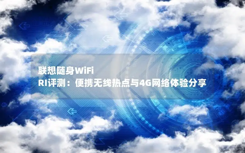 联想随身WiFi RI评测：便携无线热点与4G网络体验分享