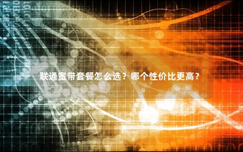 联通宽带套餐怎么选？哪个性价比更高？