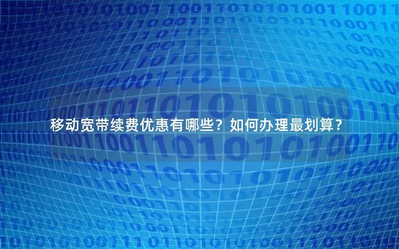 移动宽带续费优惠有哪些？如何办理最划算？
