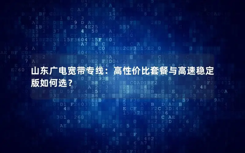 山东广电宽带专线：高性价比套餐与高速稳定版如何选？