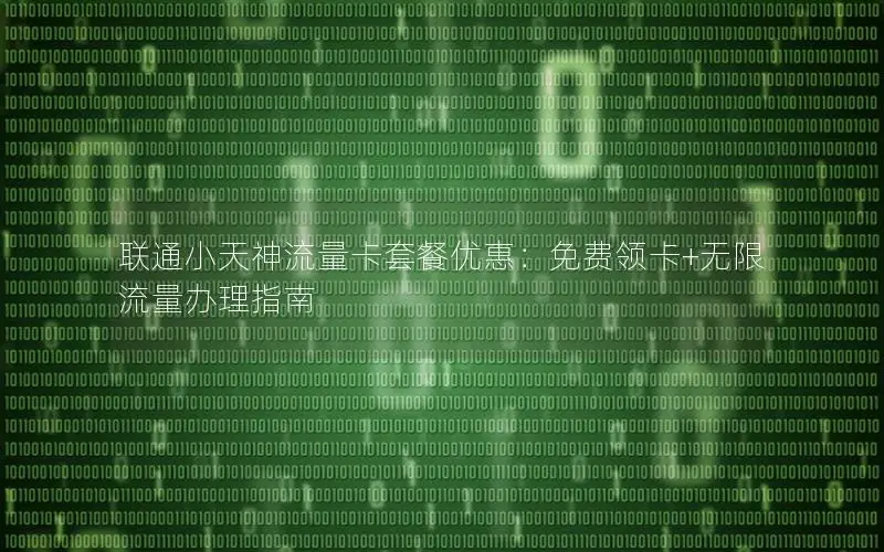联通小天神流量卡套餐优惠：免费领卡+无限流量办理指南