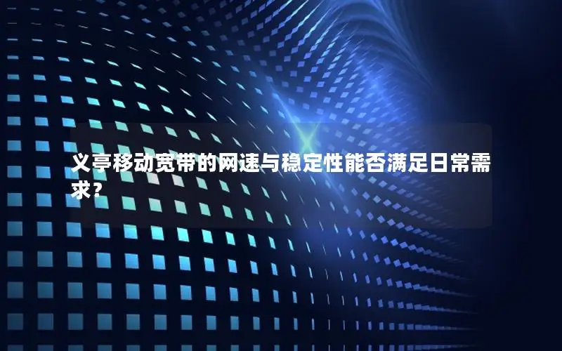 义亭移动宽带的网速与稳定性能否满足日常需求？