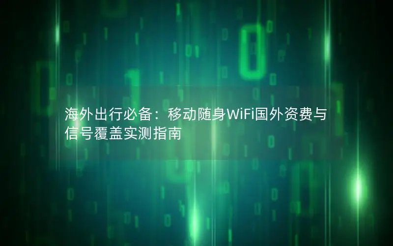 海外出行必备：移动随身WiFi国外资费与信号覆盖实测指南