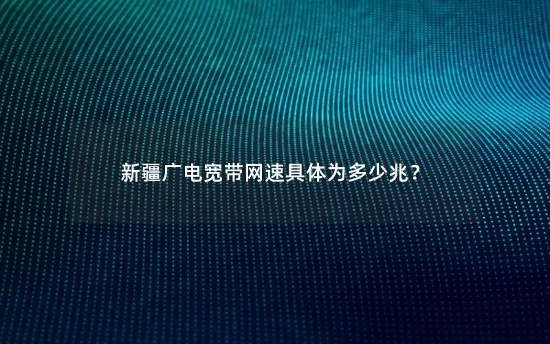 新疆广电宽带网速具体为多少兆？