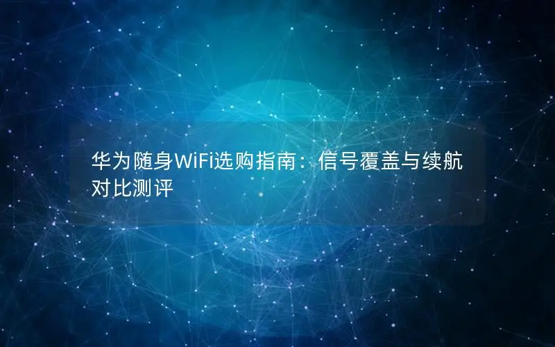 华为随身WiFi选购指南：信号覆盖与续航对比测评