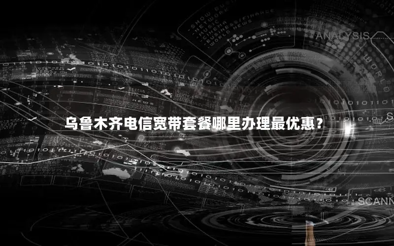 乌鲁木齐电信宽带套餐哪里办理最优惠？