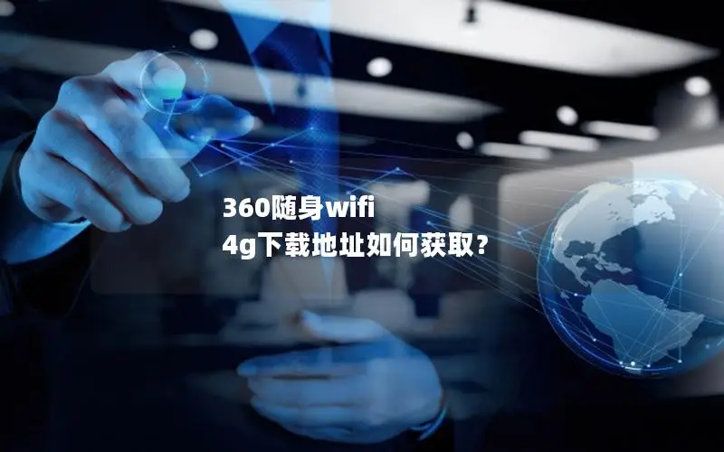 360随身wifi 4g下载地址如何获取？