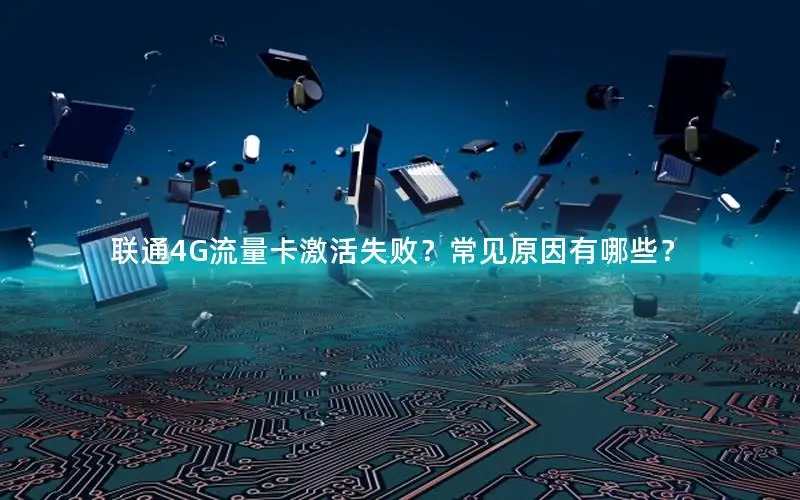 联通4G流量卡激活失败？常见原因有哪些？
