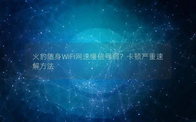 火豹随身WiFi网速慢信号弱？卡顿严重速解方法
