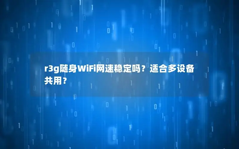 r3g随身WiFi网速稳定吗？适合多设备共用？