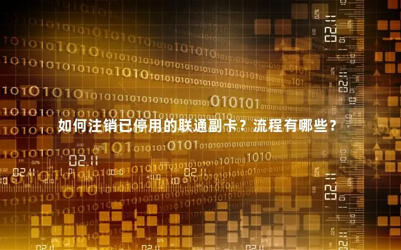如何注销已停用的联通副卡？流程有哪些？