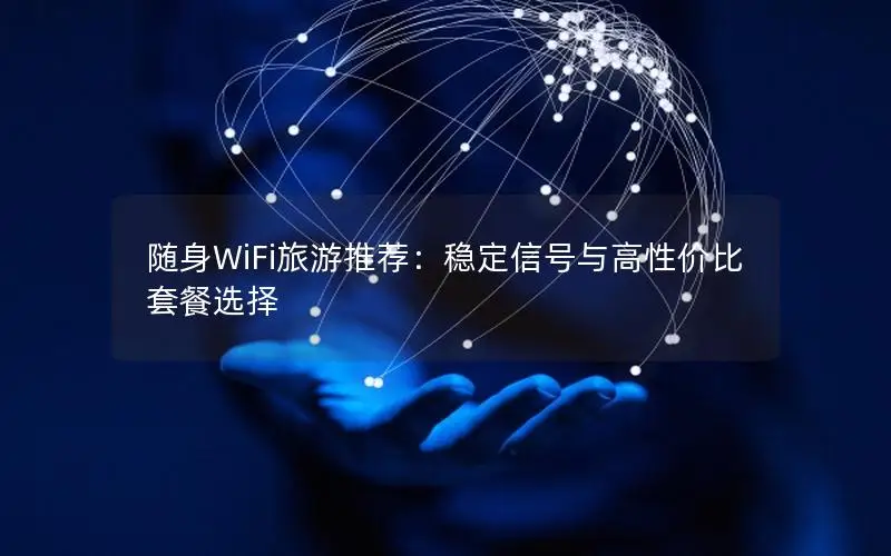 随身WiFi旅游推荐：稳定信号与高性价比套餐选择
