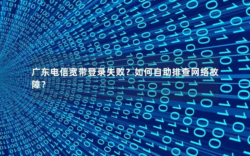 广东电信宽带登录失败？如何自助排查网络故障？