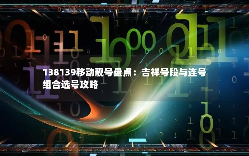 138139移动靓号盘点：吉祥号段与连号组合选号攻略
