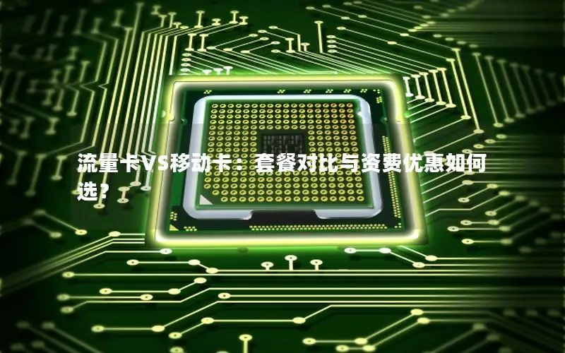 流量卡VS移动卡：套餐对比与资费优惠如何选？