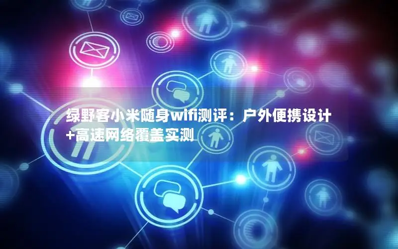 绿野客小米随身wifi测评：户外便携设计+高速网络覆盖实测