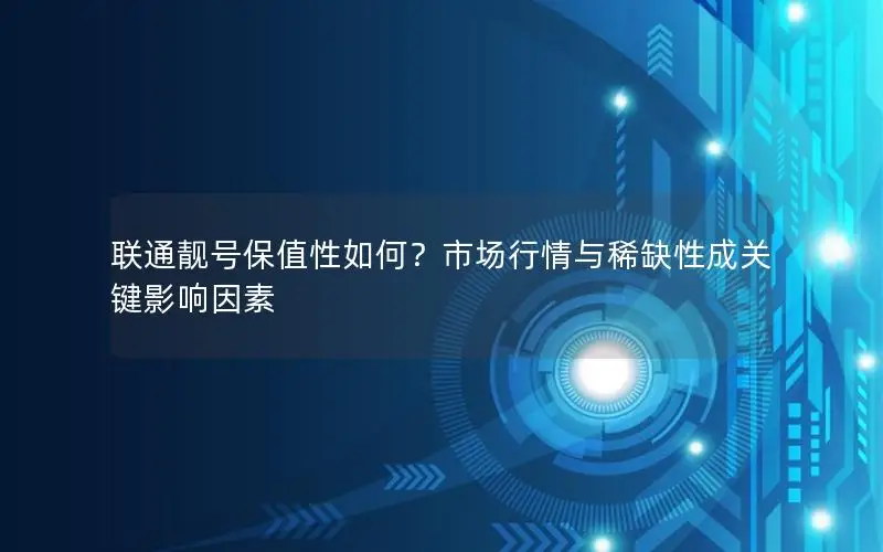 联通靓号保值性如何？市场行情与稀缺性成关键影响因素