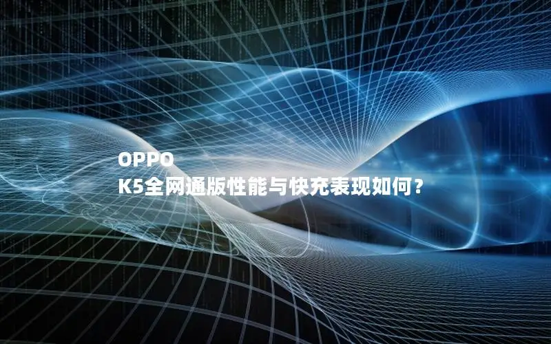 OPPO K5全网通版性能与快充表现如何？
