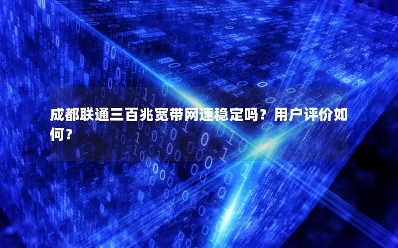 成都联通三百兆宽带网速稳定吗？用户评价如何？