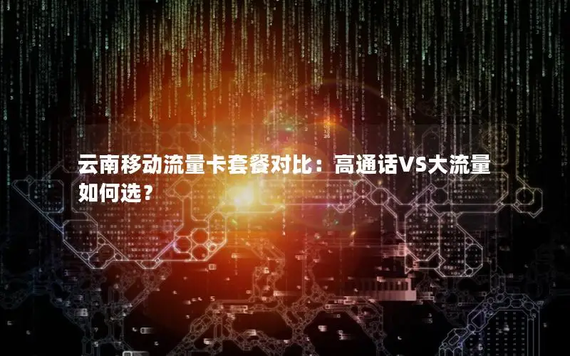 云南移动流量卡套餐对比：高通话VS大流量如何选？