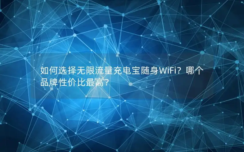 如何选择无限流量充电宝随身WiFi？哪个品牌性价比最高？