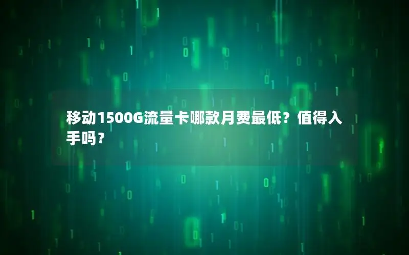 移动1500G流量卡哪款月费最低？值得入手吗？
