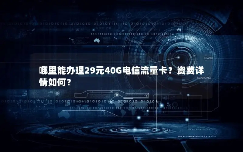 哪里能办理29元40G电信流量卡？资费详情如何？