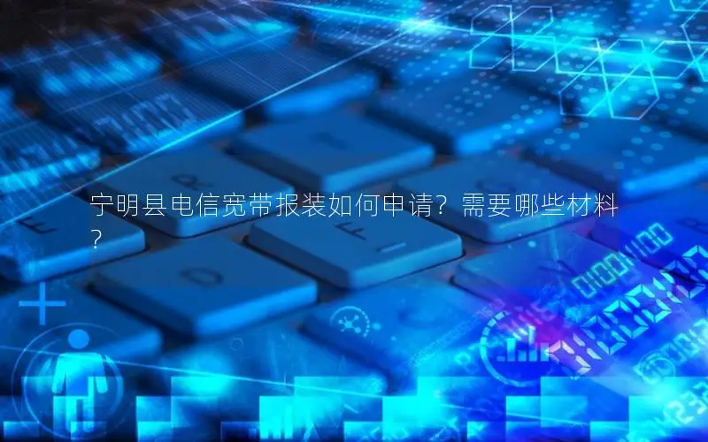 宁明县电信宽带报装如何申请？需要哪些材料？