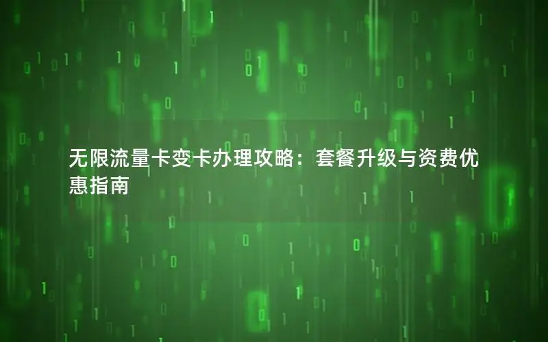 无限流量卡变卡办理攻略：套餐升级与资费优惠指南
