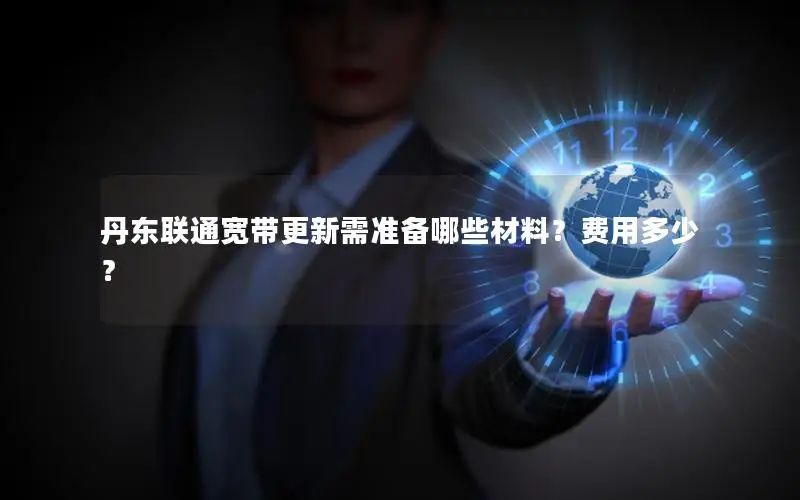 丹东联通宽带更新需准备哪些材料？费用多少？