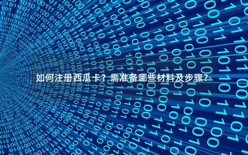 如何注册西瓜卡？需准备哪些材料及步骤？