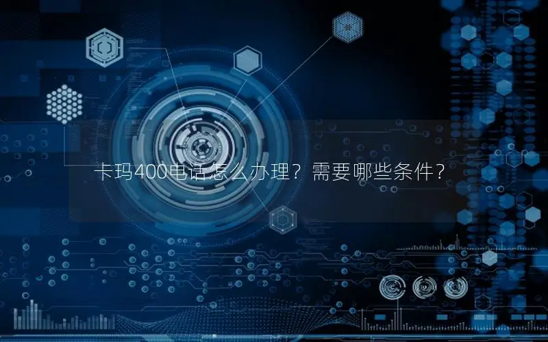 卡玛400电话怎么办理？需要哪些条件？