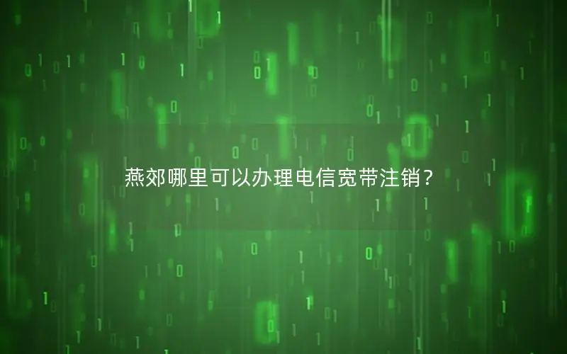 燕郊哪里可以办理电信宽带注销？
