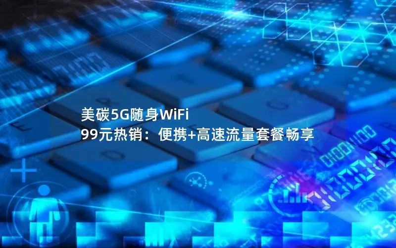美碳5G随身WiFi 99元热销：便携+高速流量套餐畅享